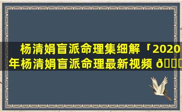 杨清娟盲派命理集细解「2020年杨清娟盲派命理最新视频 🐝 」